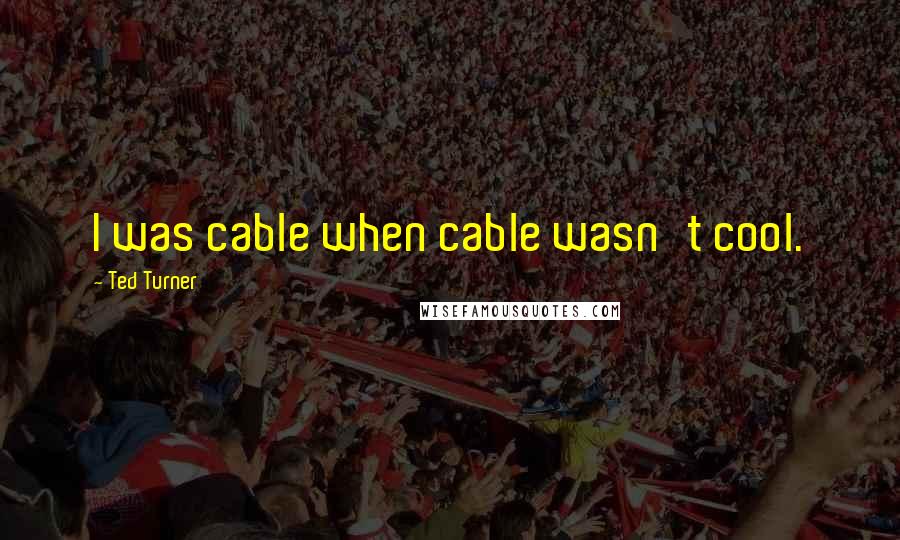 Ted Turner Quotes: I was cable when cable wasn't cool.