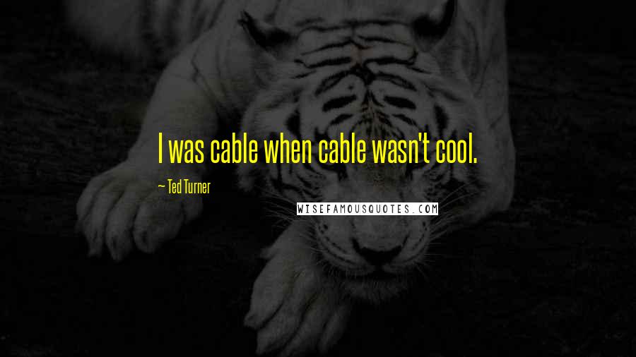 Ted Turner Quotes: I was cable when cable wasn't cool.