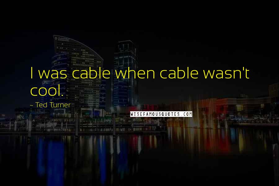 Ted Turner Quotes: I was cable when cable wasn't cool.