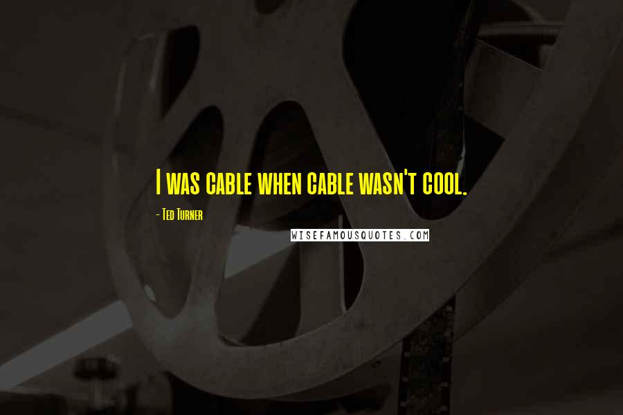 Ted Turner Quotes: I was cable when cable wasn't cool.
