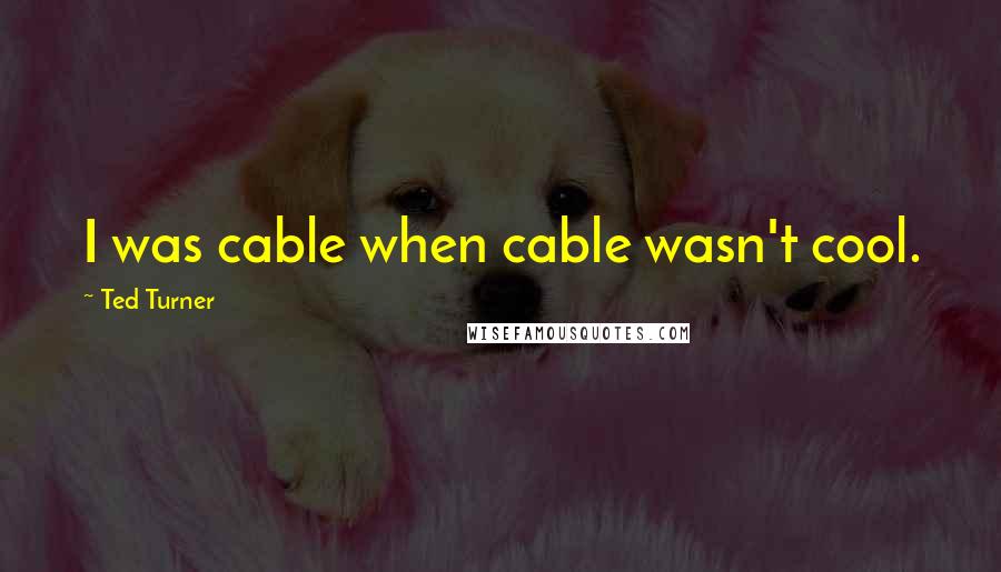 Ted Turner Quotes: I was cable when cable wasn't cool.