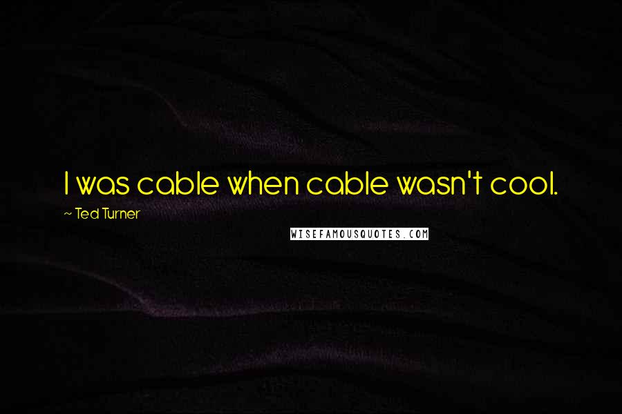 Ted Turner Quotes: I was cable when cable wasn't cool.