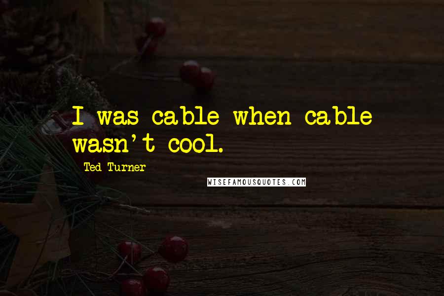 Ted Turner Quotes: I was cable when cable wasn't cool.