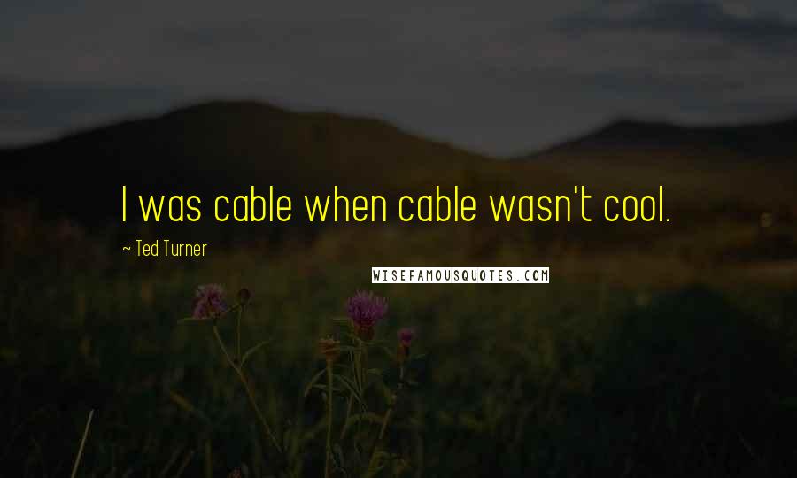 Ted Turner Quotes: I was cable when cable wasn't cool.