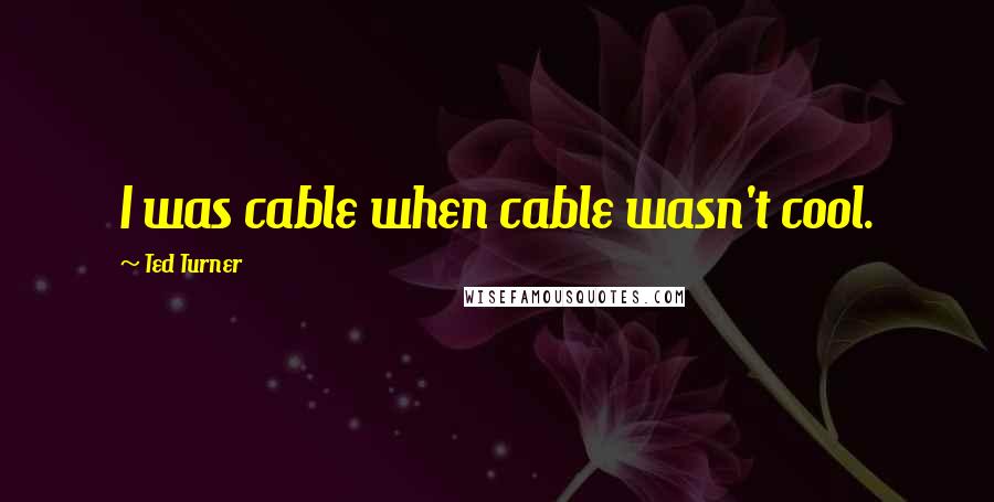 Ted Turner Quotes: I was cable when cable wasn't cool.