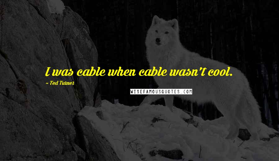 Ted Turner Quotes: I was cable when cable wasn't cool.