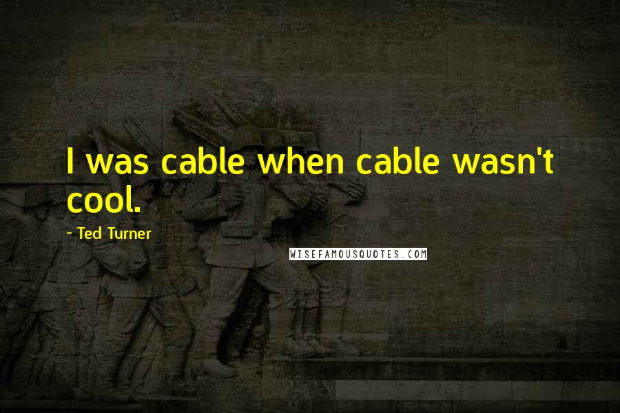 Ted Turner Quotes: I was cable when cable wasn't cool.