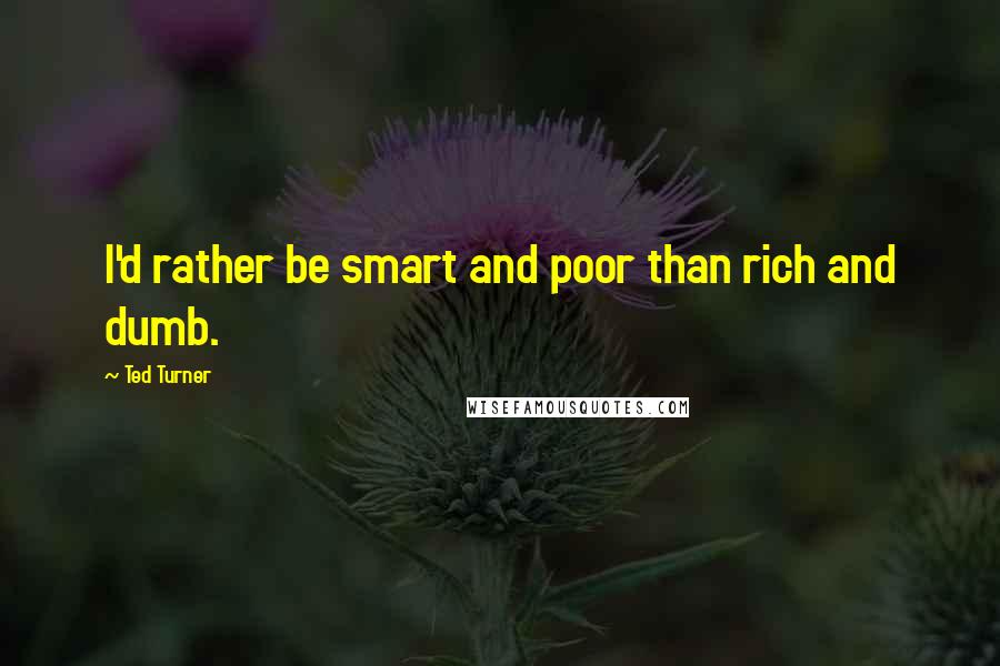 Ted Turner Quotes: I'd rather be smart and poor than rich and dumb.