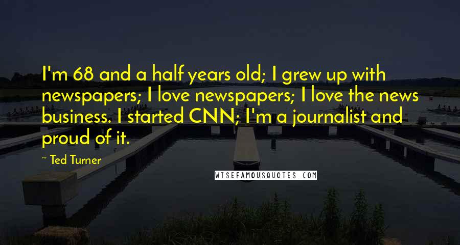 Ted Turner Quotes: I'm 68 and a half years old; I grew up with newspapers; I love newspapers; I love the news business. I started CNN; I'm a journalist and proud of it.