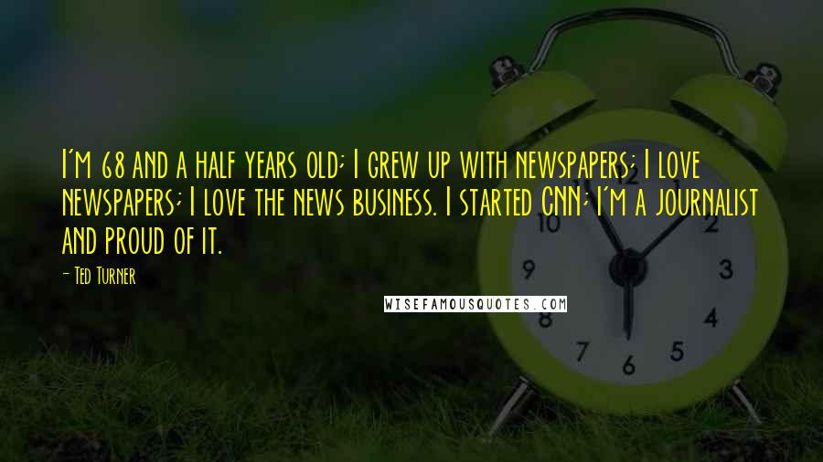 Ted Turner Quotes: I'm 68 and a half years old; I grew up with newspapers; I love newspapers; I love the news business. I started CNN; I'm a journalist and proud of it.