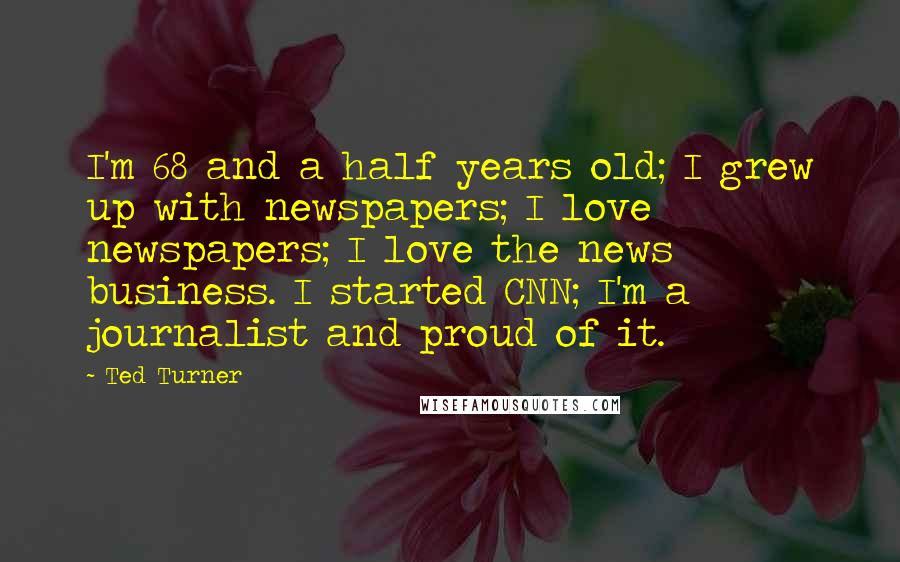 Ted Turner Quotes: I'm 68 and a half years old; I grew up with newspapers; I love newspapers; I love the news business. I started CNN; I'm a journalist and proud of it.