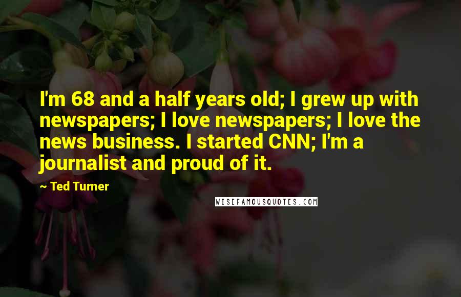 Ted Turner Quotes: I'm 68 and a half years old; I grew up with newspapers; I love newspapers; I love the news business. I started CNN; I'm a journalist and proud of it.