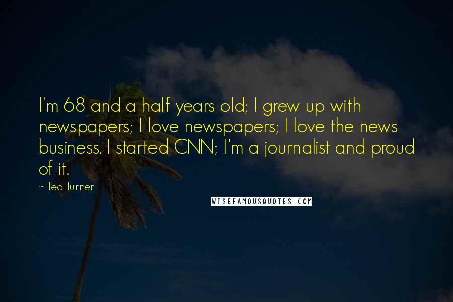 Ted Turner Quotes: I'm 68 and a half years old; I grew up with newspapers; I love newspapers; I love the news business. I started CNN; I'm a journalist and proud of it.