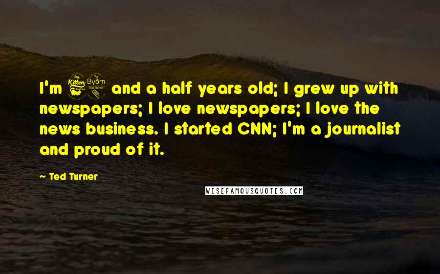 Ted Turner Quotes: I'm 68 and a half years old; I grew up with newspapers; I love newspapers; I love the news business. I started CNN; I'm a journalist and proud of it.