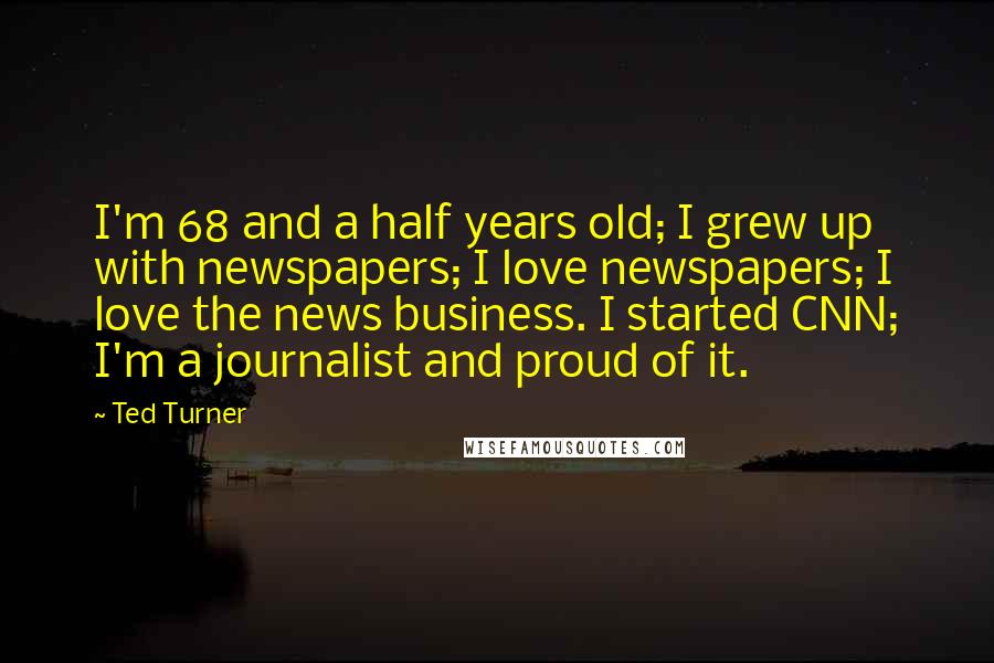 Ted Turner Quotes: I'm 68 and a half years old; I grew up with newspapers; I love newspapers; I love the news business. I started CNN; I'm a journalist and proud of it.