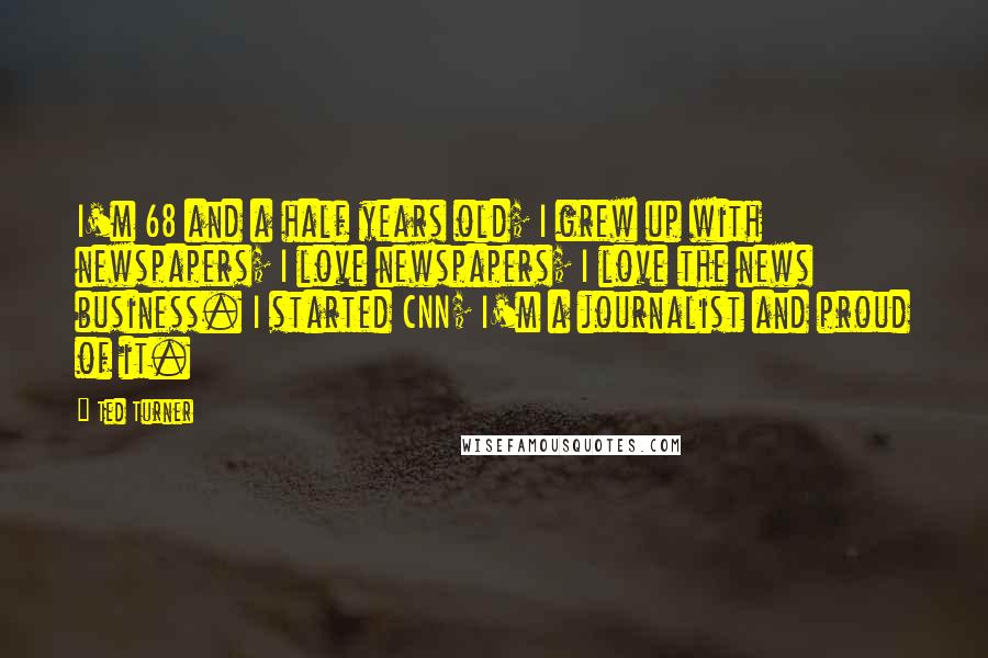 Ted Turner Quotes: I'm 68 and a half years old; I grew up with newspapers; I love newspapers; I love the news business. I started CNN; I'm a journalist and proud of it.