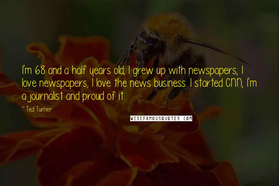 Ted Turner Quotes: I'm 68 and a half years old; I grew up with newspapers; I love newspapers; I love the news business. I started CNN; I'm a journalist and proud of it.