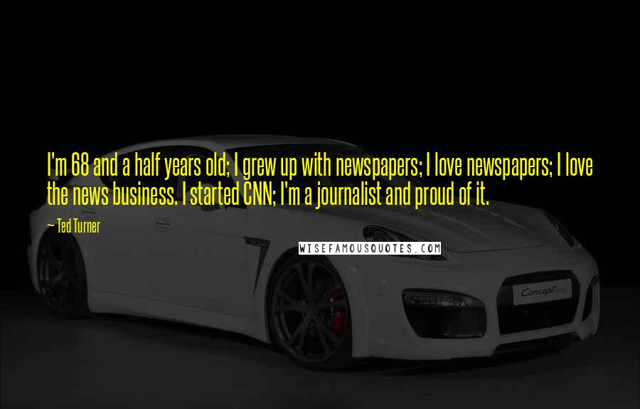 Ted Turner Quotes: I'm 68 and a half years old; I grew up with newspapers; I love newspapers; I love the news business. I started CNN; I'm a journalist and proud of it.