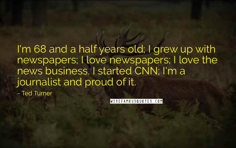 Ted Turner Quotes: I'm 68 and a half years old; I grew up with newspapers; I love newspapers; I love the news business. I started CNN; I'm a journalist and proud of it.