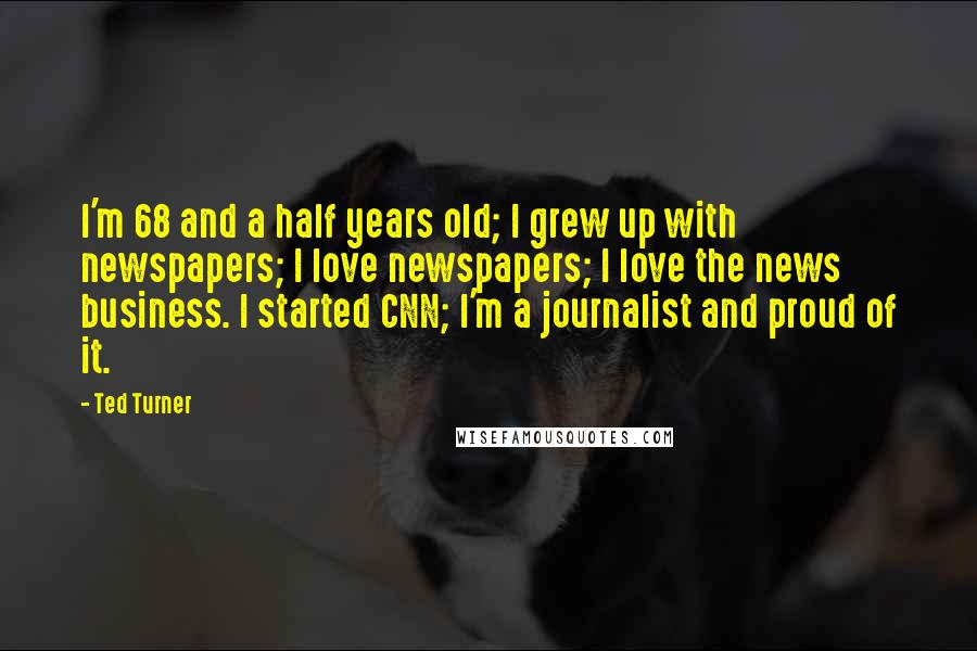 Ted Turner Quotes: I'm 68 and a half years old; I grew up with newspapers; I love newspapers; I love the news business. I started CNN; I'm a journalist and proud of it.