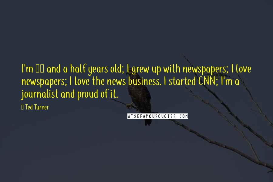 Ted Turner Quotes: I'm 68 and a half years old; I grew up with newspapers; I love newspapers; I love the news business. I started CNN; I'm a journalist and proud of it.