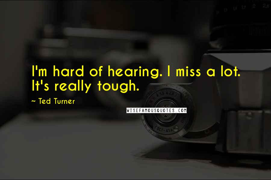 Ted Turner Quotes: I'm hard of hearing. I miss a lot. It's really tough.