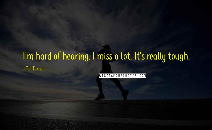 Ted Turner Quotes: I'm hard of hearing. I miss a lot. It's really tough.