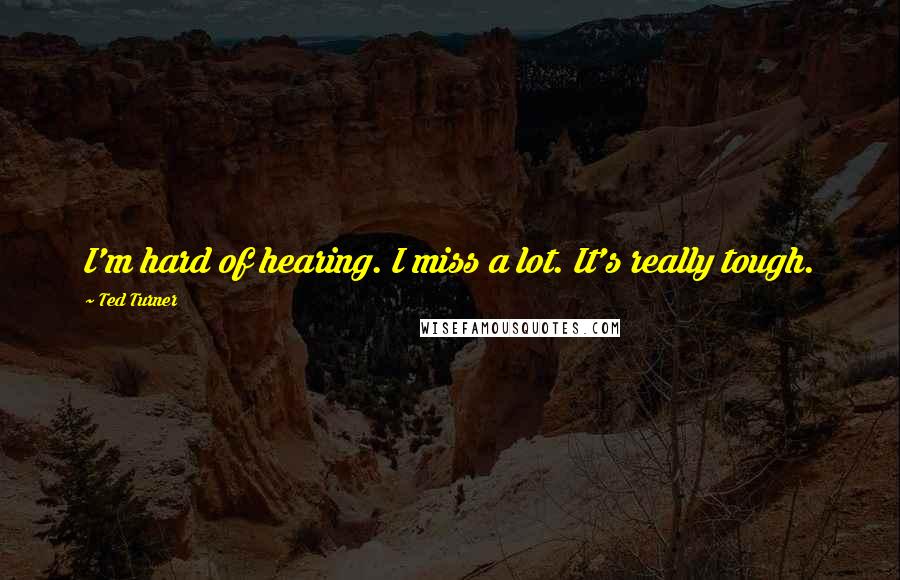 Ted Turner Quotes: I'm hard of hearing. I miss a lot. It's really tough.