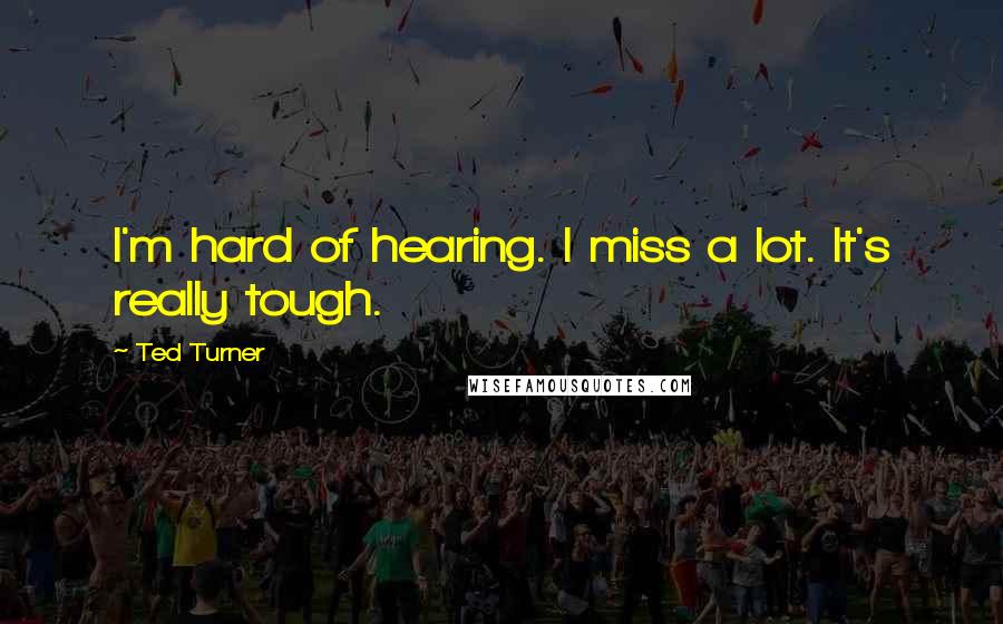 Ted Turner Quotes: I'm hard of hearing. I miss a lot. It's really tough.