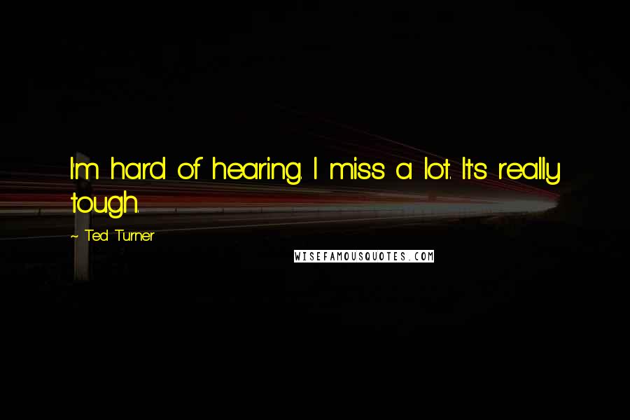 Ted Turner Quotes: I'm hard of hearing. I miss a lot. It's really tough.