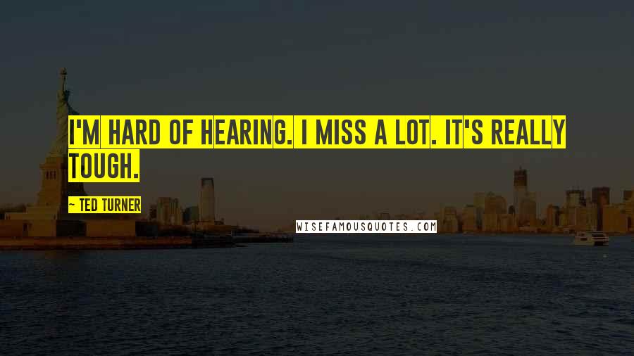 Ted Turner Quotes: I'm hard of hearing. I miss a lot. It's really tough.