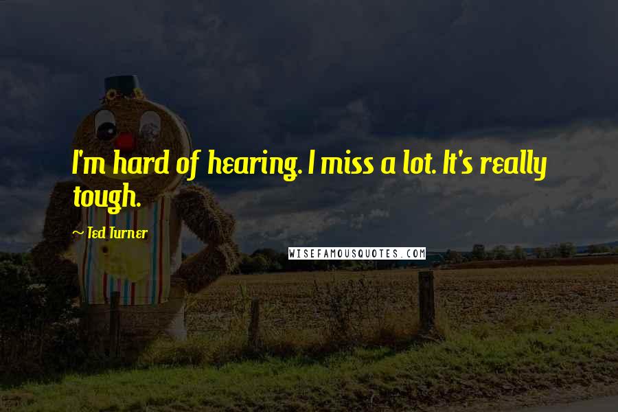 Ted Turner Quotes: I'm hard of hearing. I miss a lot. It's really tough.