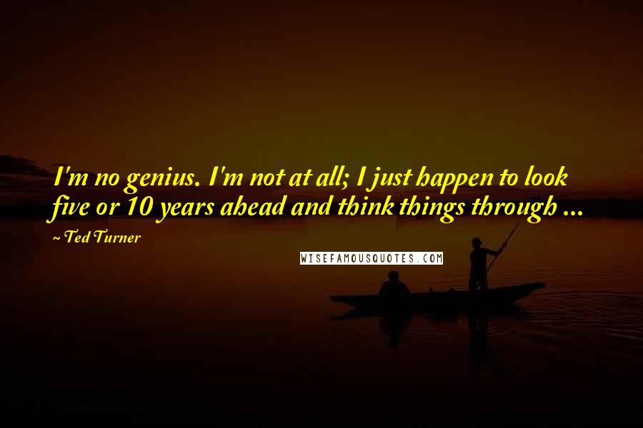 Ted Turner Quotes: I'm no genius. I'm not at all; I just happen to look five or 10 years ahead and think things through ...