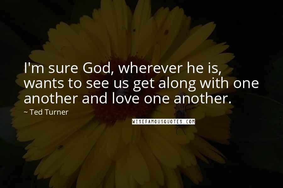 Ted Turner Quotes: I'm sure God, wherever he is, wants to see us get along with one another and love one another.