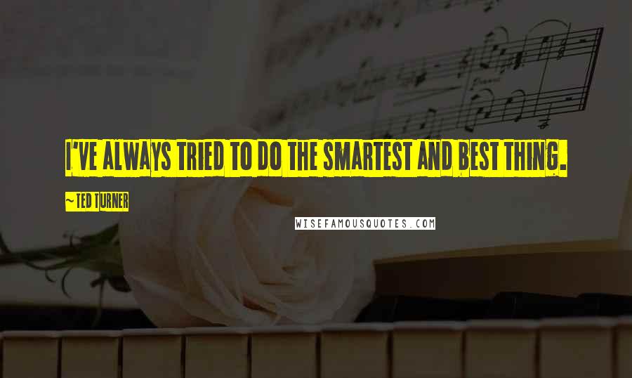 Ted Turner Quotes: I've always tried to do the smartest and best thing.