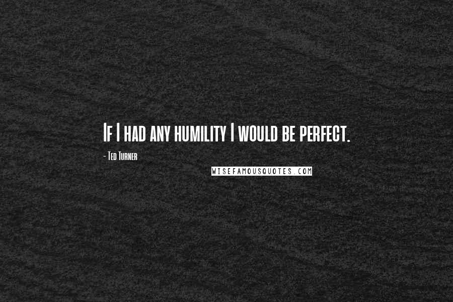 Ted Turner Quotes: If I had any humility I would be perfect.