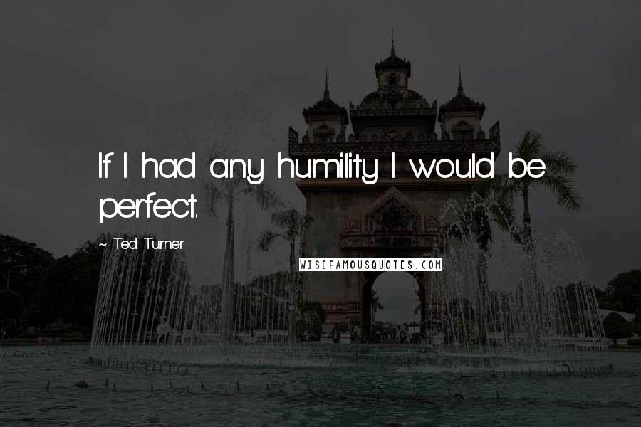 Ted Turner Quotes: If I had any humility I would be perfect.