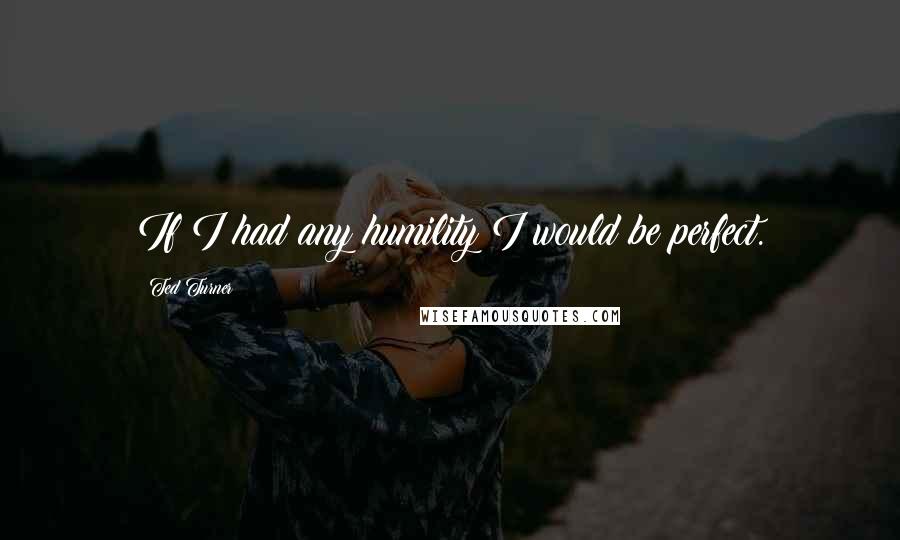 Ted Turner Quotes: If I had any humility I would be perfect.