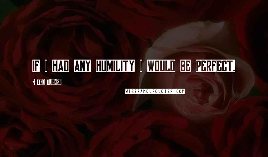 Ted Turner Quotes: If I had any humility I would be perfect.