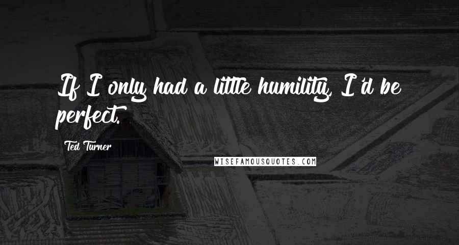Ted Turner Quotes: If I only had a little humility, I'd be perfect.