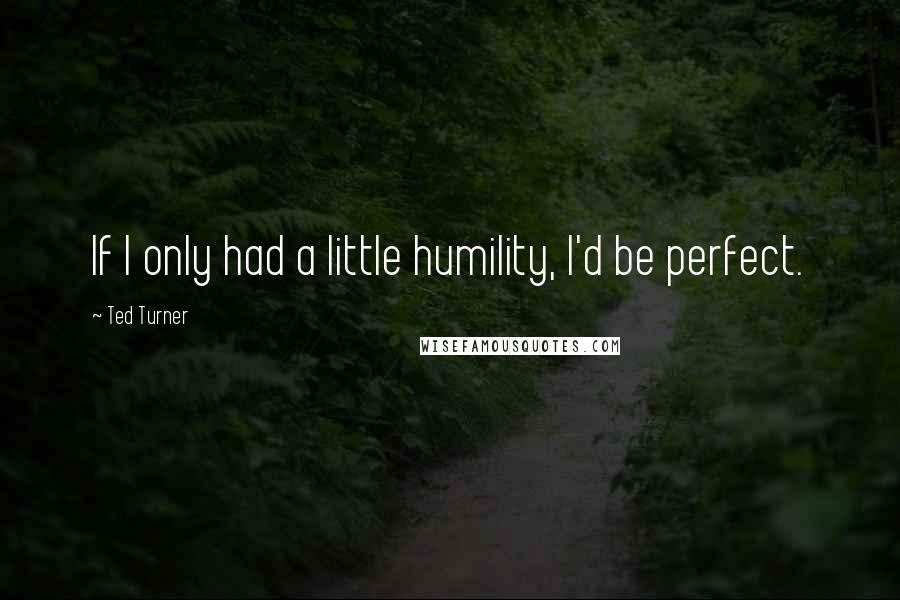 Ted Turner Quotes: If I only had a little humility, I'd be perfect.