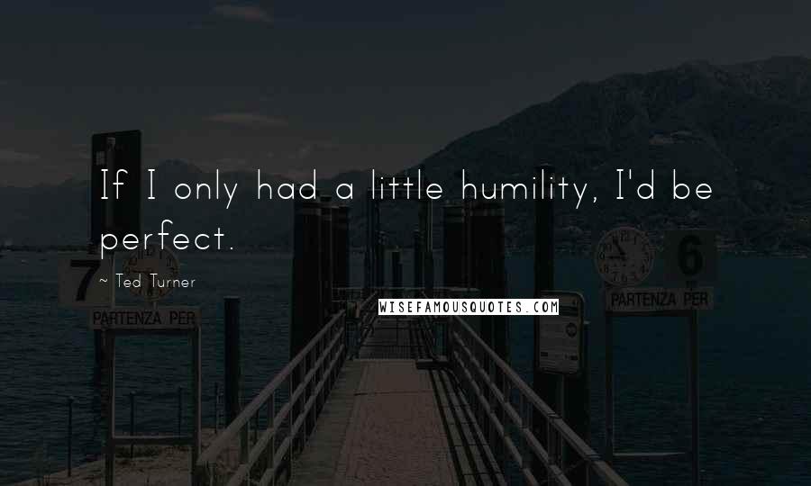 Ted Turner Quotes: If I only had a little humility, I'd be perfect.