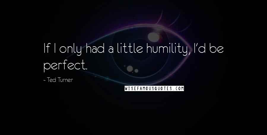 Ted Turner Quotes: If I only had a little humility, I'd be perfect.