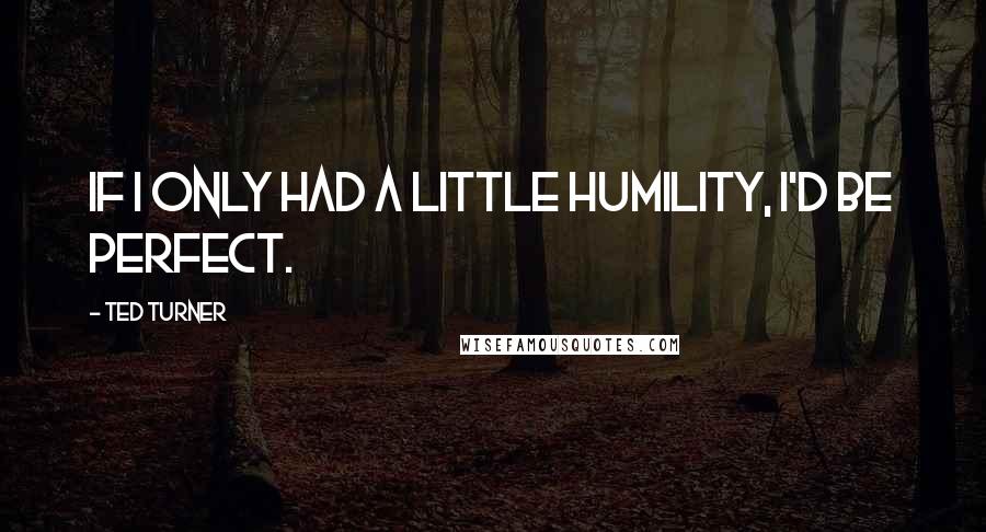 Ted Turner Quotes: If I only had a little humility, I'd be perfect.