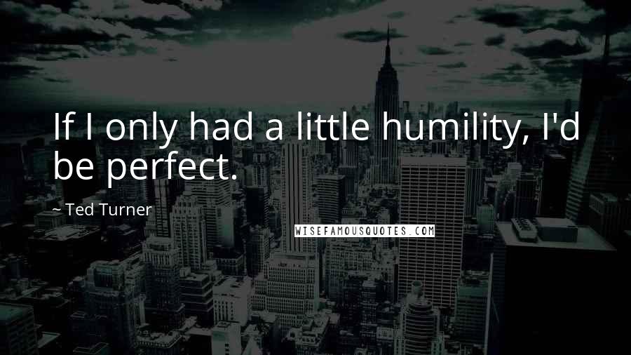 Ted Turner Quotes: If I only had a little humility, I'd be perfect.