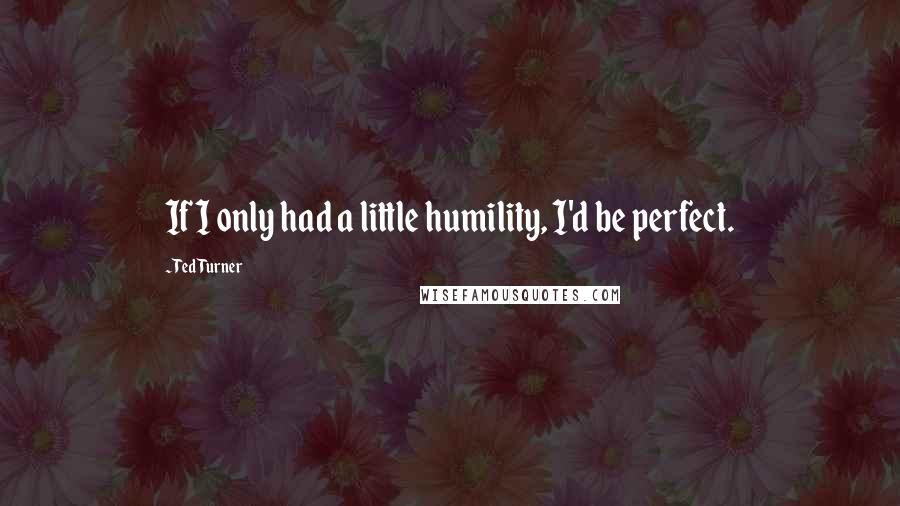 Ted Turner Quotes: If I only had a little humility, I'd be perfect.