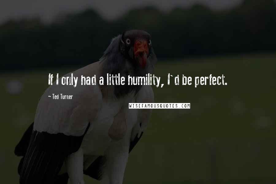 Ted Turner Quotes: If I only had a little humility, I'd be perfect.