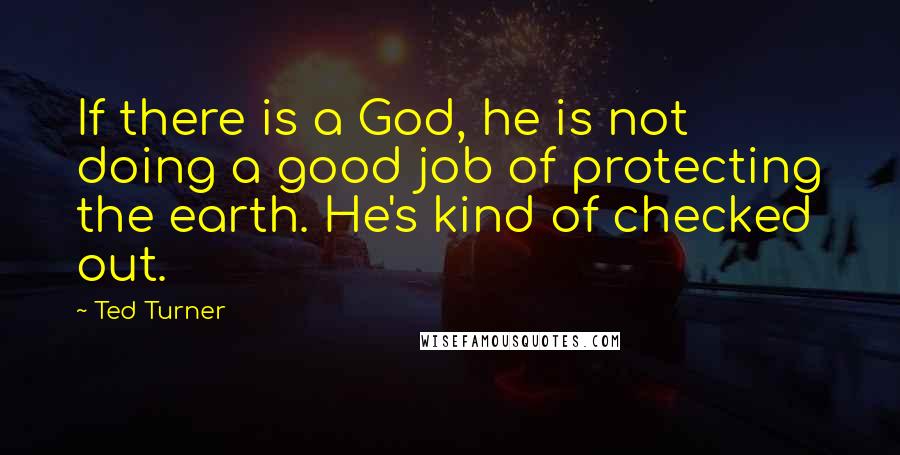 Ted Turner Quotes: If there is a God, he is not doing a good job of protecting the earth. He's kind of checked out.