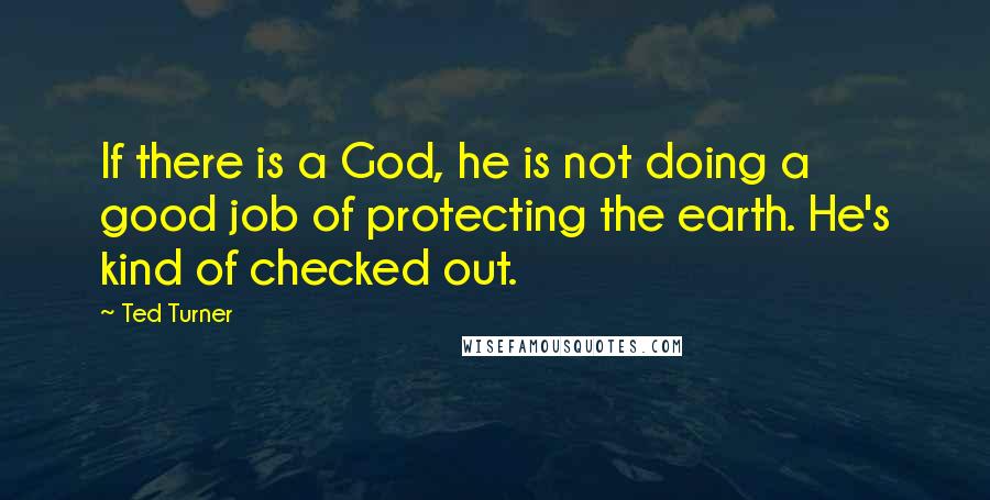 Ted Turner Quotes: If there is a God, he is not doing a good job of protecting the earth. He's kind of checked out.