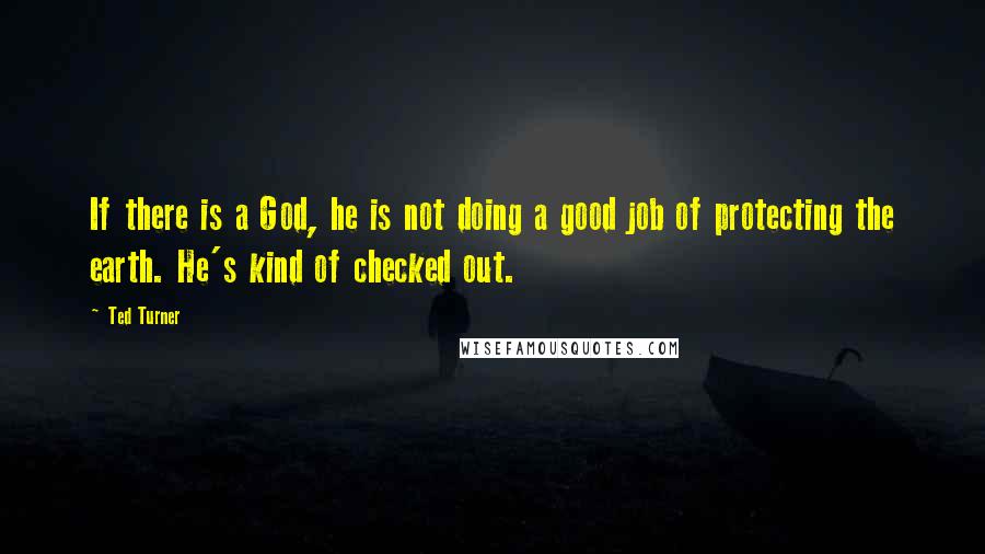 Ted Turner Quotes: If there is a God, he is not doing a good job of protecting the earth. He's kind of checked out.